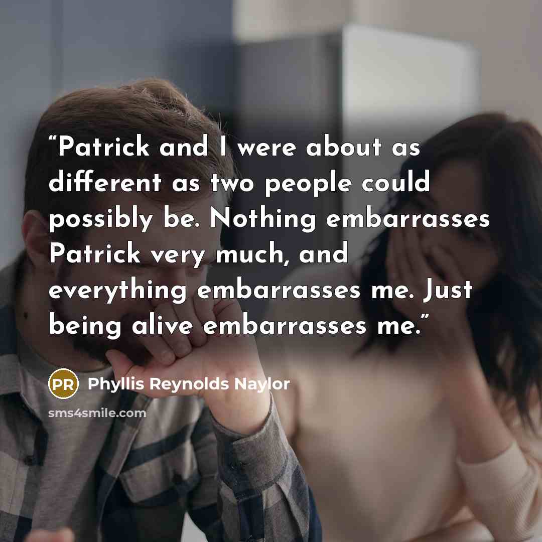 “Patrick and I were about as different as two people could possibly be. Nothing embarrasses Patrick very much, and everything embarrasses me. Just being alive embarrasses me.” quote by Phyllis Reynolds Naylor