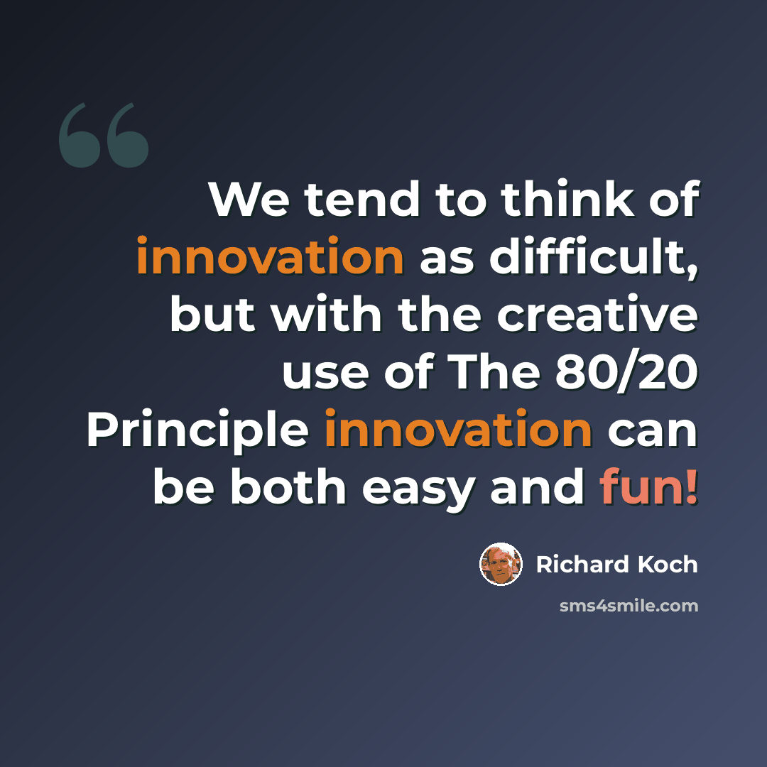 “We tend to think of innovation as difficult, but with the creative use of The 80/20 Principle innovation can be both easy and fun!” quote by Richard Koch
