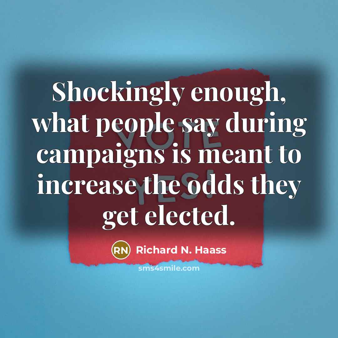 “Shockingly enough, what people say during campaigns is meant to increase the odds they get elected.” quote by Richard N. Haass