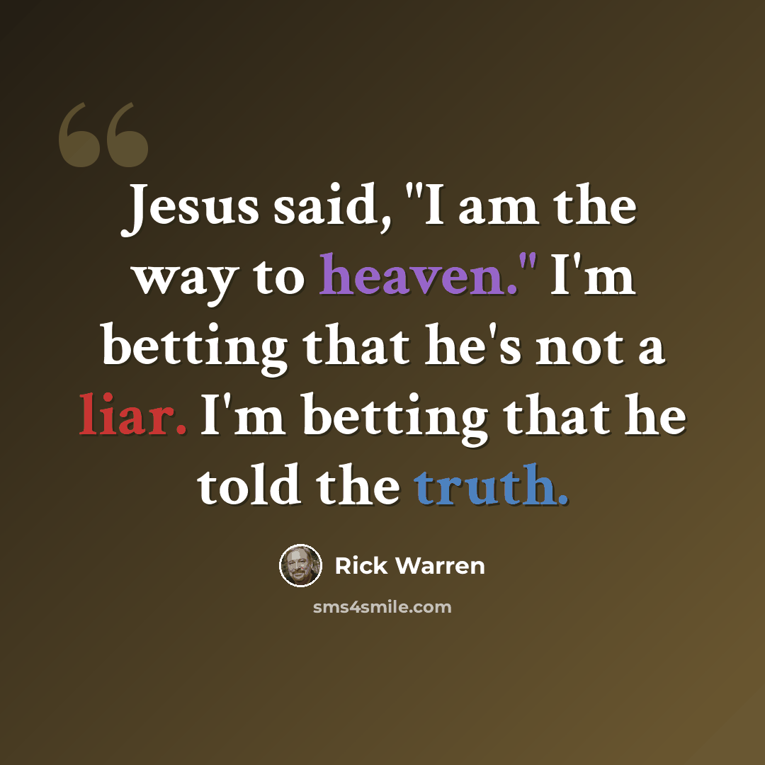 “Jesus said, "I am the way to heaven." I'm betting that he's not a liar. I'm betting that he told the truth.” quote by Rick Warren