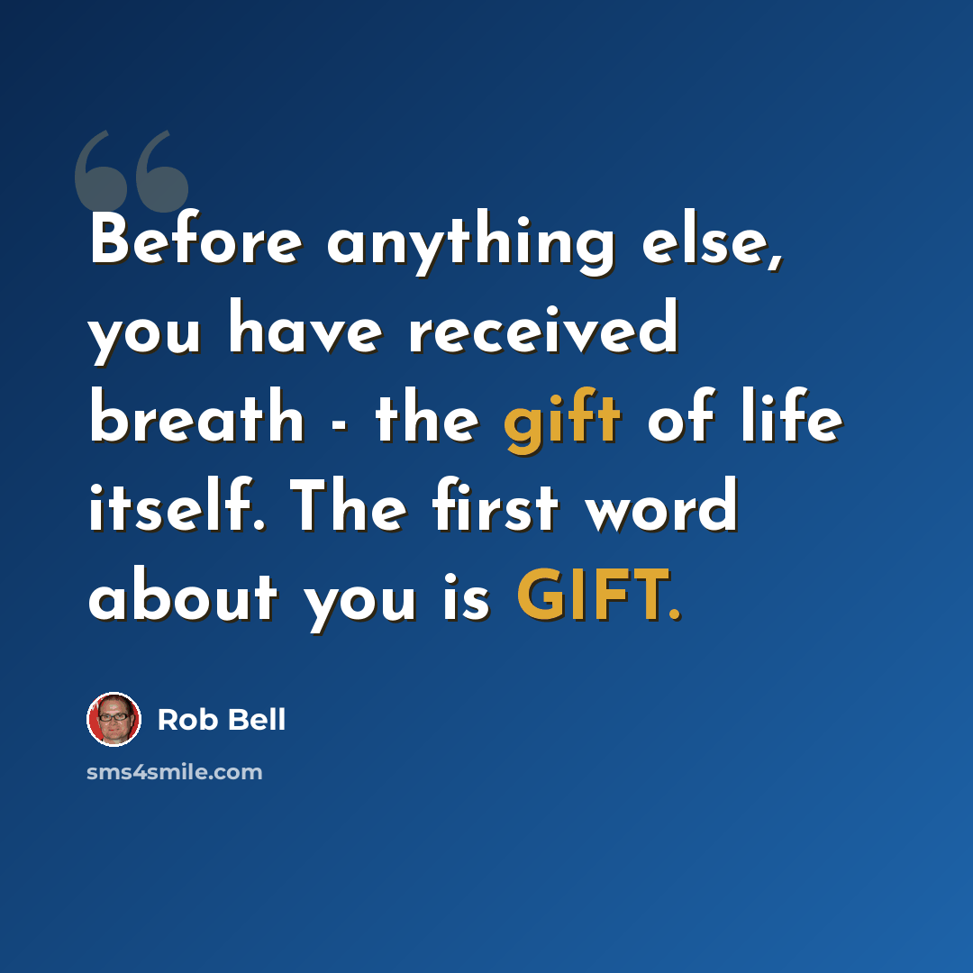 “Before anything else, you have received breath - the gift of life itself. The first word about you is GIFT.” quote by Rob Bell