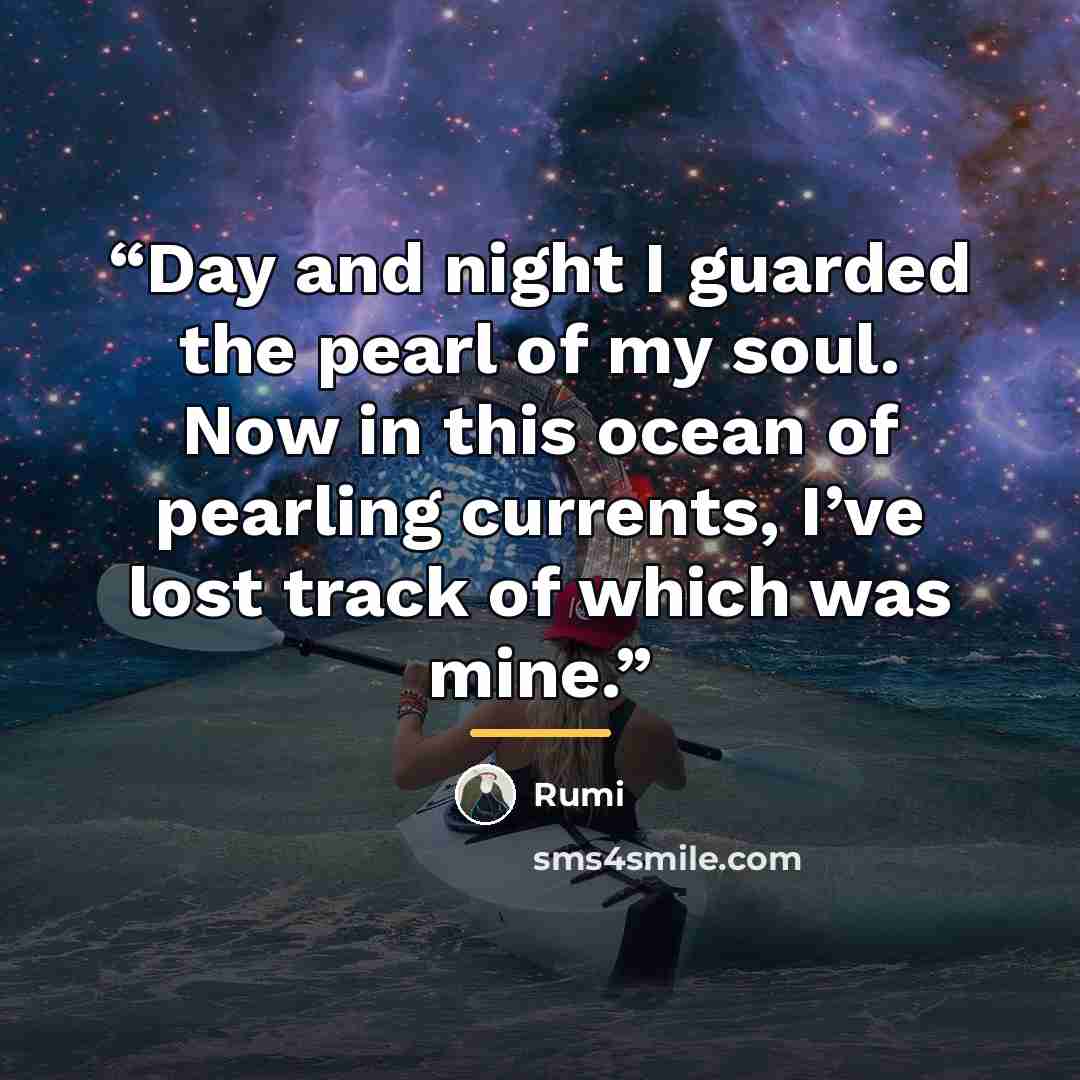 “Day and night I guarded the pearl of my soul. Now in this ocean of pearling currents, I’ve lost track of which was mine.” quote by Rumi