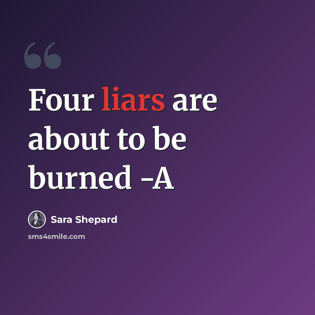 “Four liars are about to be burned -A” quote by Sara Shepard