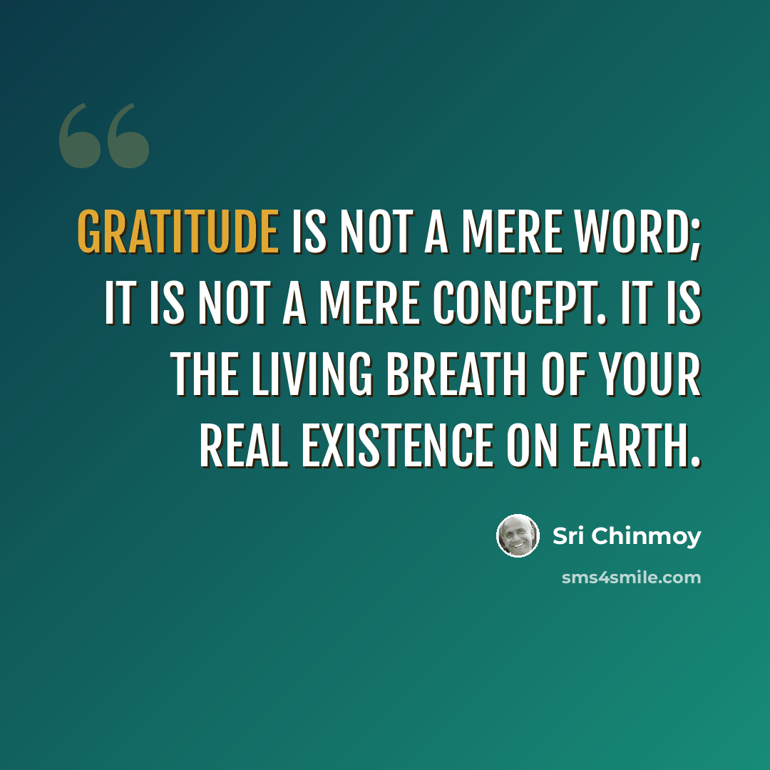 “Gratitude is not a mere word; it is not a mere concept. It is the living breath of your real existence on earth.” quote by Sri Chinmoy
