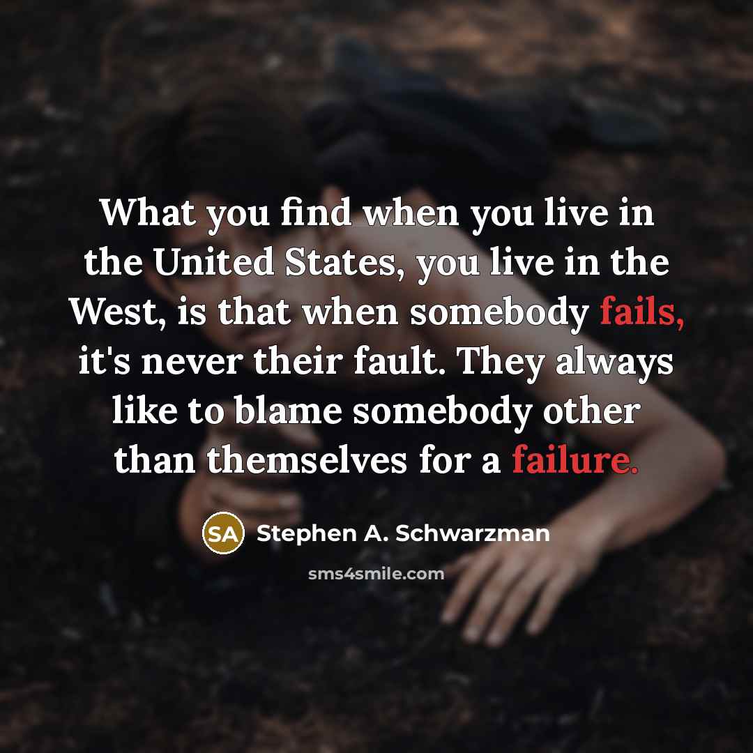 “What you find when you live in the United States, you live in the West, is that when somebody fails, it's never their fault. They always like to blame somebody other than themselves for a failure.” quote by Stephen A. Schwarzman