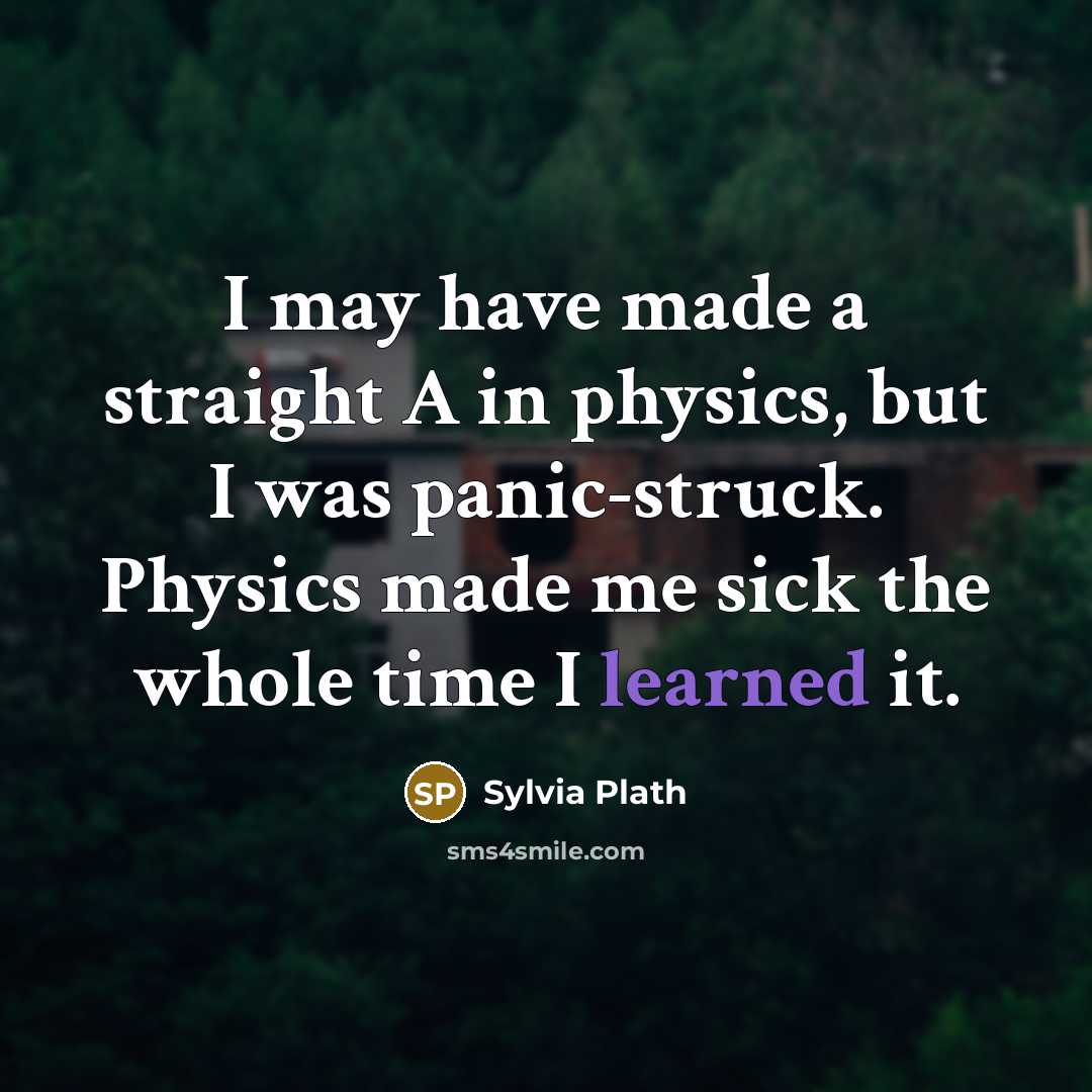 “I may have made a straight A in physics, but I was panic-struck. Physics made me sick the whole time I learned it.” quote by Sylvia Plath