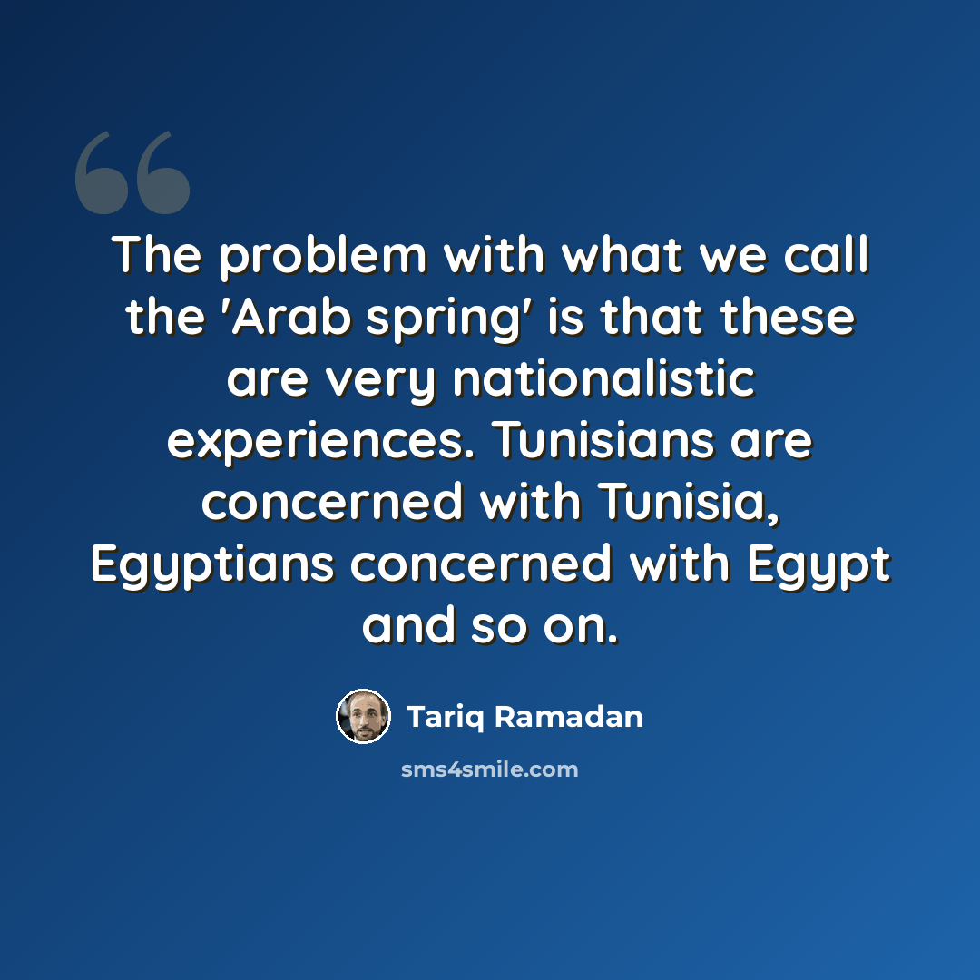 “The problem with what we call the 'Arab spring' is that these are very nationalistic experiences. Tunisians are concerned with Tunisia, Egyptians concerned with Egypt and so on.” quote by Tariq Ramadan