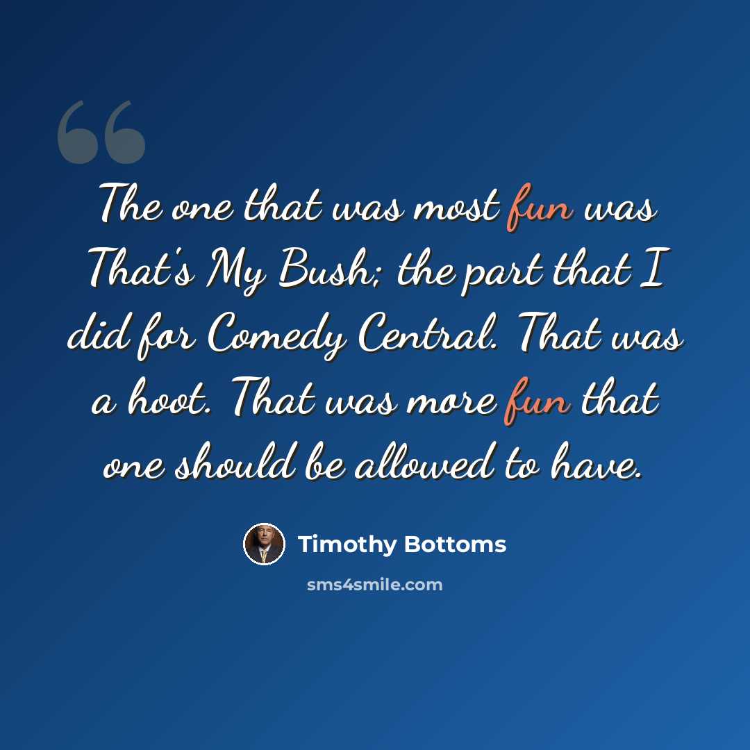 “The one that was most fun was That's My Bush; the part that I did for Comedy Central. That was a hoot. That was more fun that one should be allowed to have.” quote by Timothy Bottoms