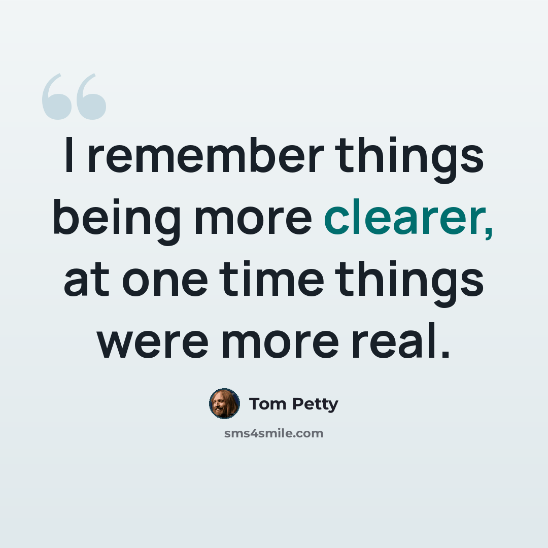 “I remember things being more clearer, at one time things were more real.” quote by Tom Petty