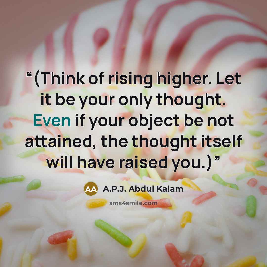 “(Think of rising higher. Let it be your only thought. Even if your object be not attained, the thought itself will have raised you.)” quote by A.P.J. Abdul Kalam