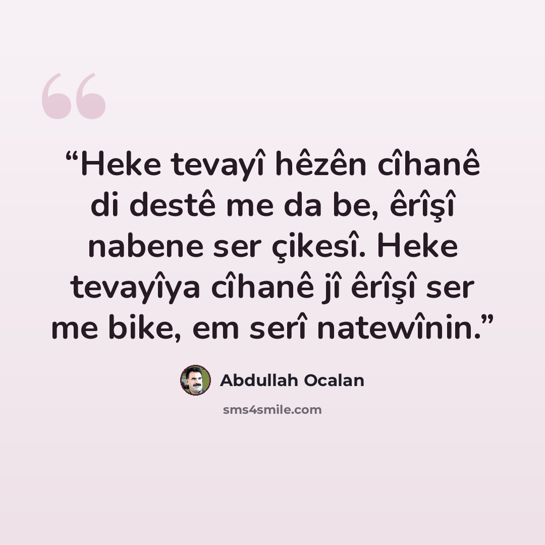 “Heke tevayî hêzên cîhanê di destê me da be, êrîşî nabene ser çikesî. Heke tevayîya cîhanê jî êrîşî ser me bike, em serî natewînin.” quote by Abdullah Öcalan