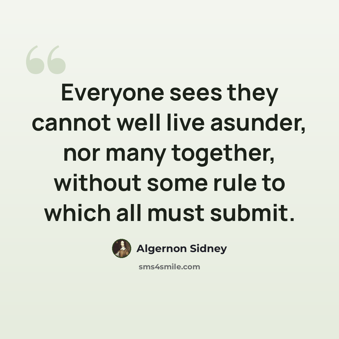 “Everyone sees they cannot well live asunder, nor many together, without some rule to which all must submit.” quote by Algernon Sidney