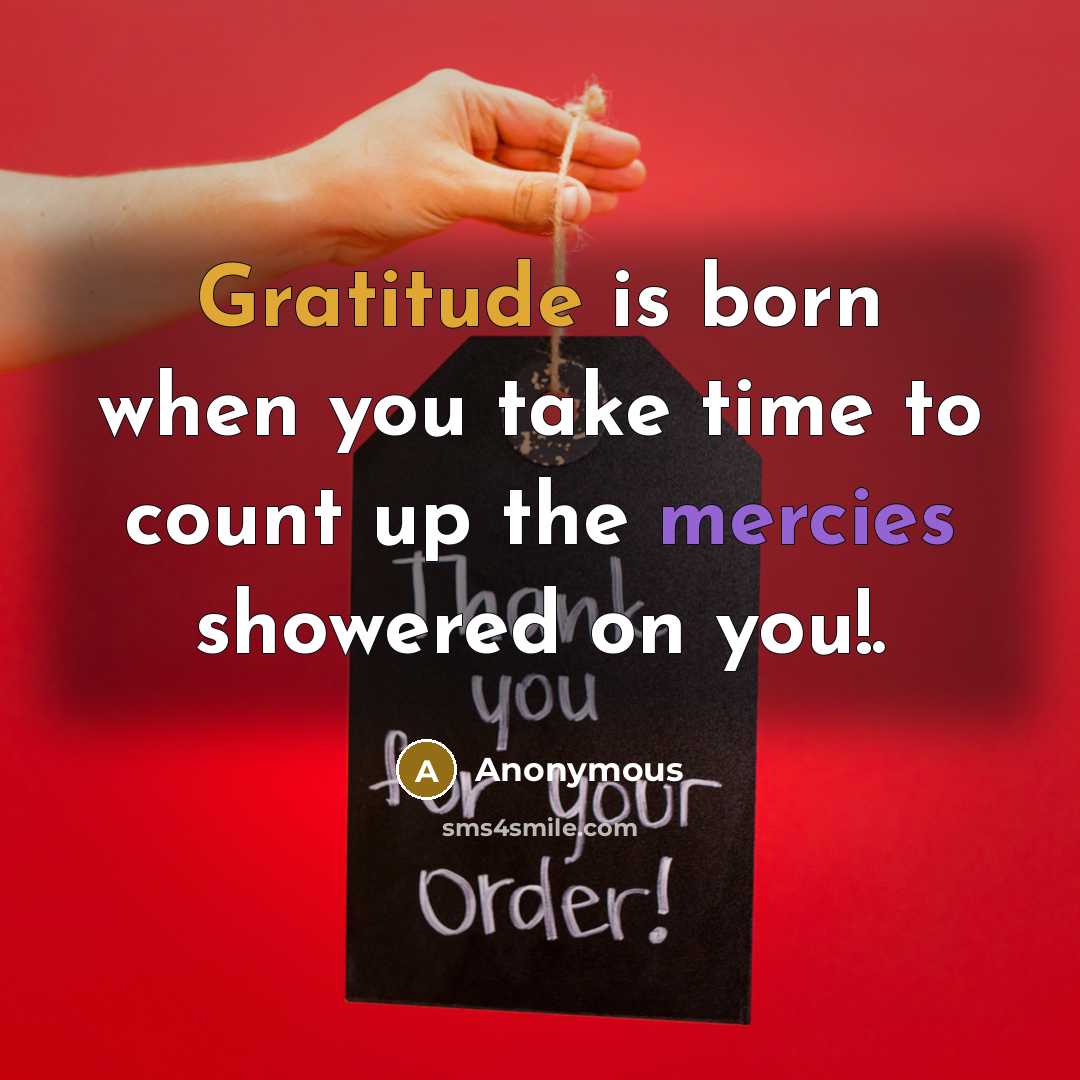 “Gratitude is born when you take time to count up the mercies showered on you!.” quote by Anonymous