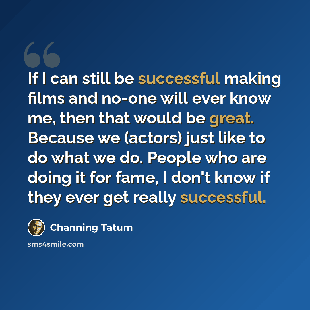 “If I can still be successful making films and no-one will ever know me, then that would be great. Because we (actors) just like to do what we do. People who are doing it for fame, I don't know if they ever get really successful.” quote by Channing Tatum