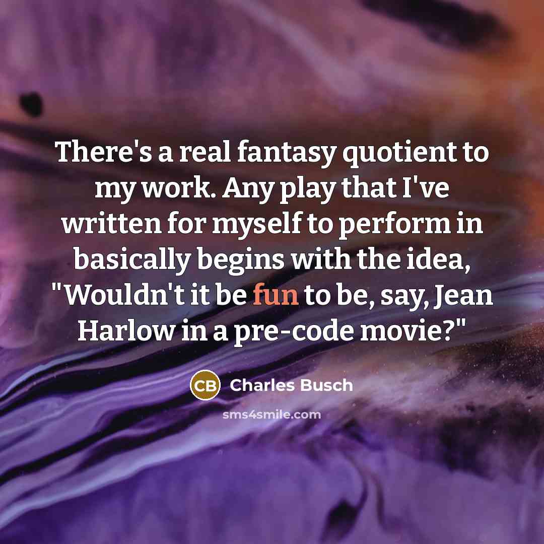 “There's a real fantasy quotient to my work. Any play that I've written for myself to perform in basically begins with the idea, "Wouldn't it be fun to be, say, Jean Harlow in a pre-code movie?"” quote by Charles Busch