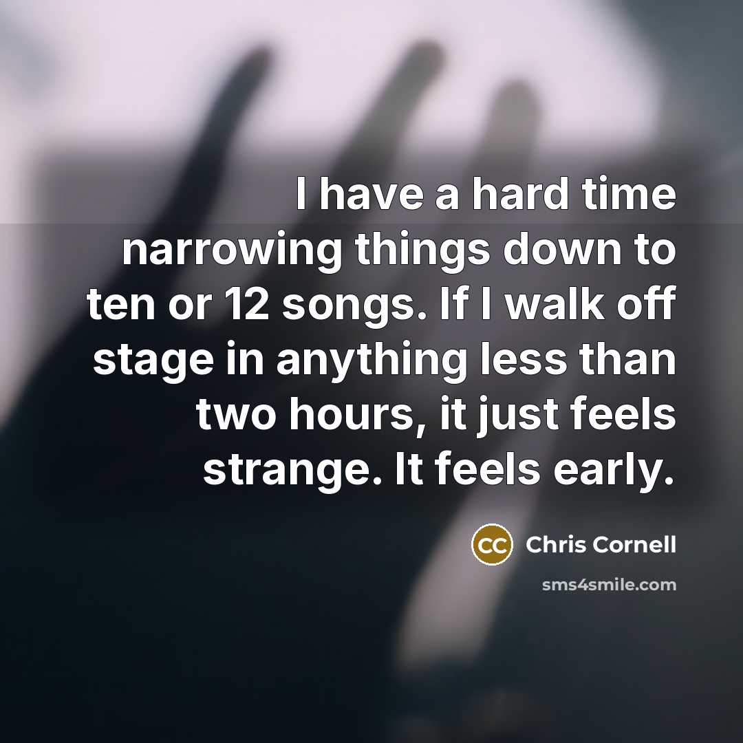 “I have a hard time narrowing things down to ten or 12 songs. If I walk off stage in anything less than two hours, it just feels strange. It feels early.” quote by Chris Cornell
