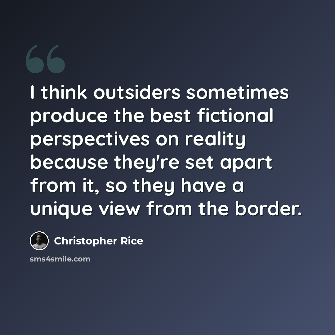 “I think outsiders sometimes produce the best fictional perspectives on reality because they're set apart from it, so they have a unique view from the border.” quote by Christopher Rice