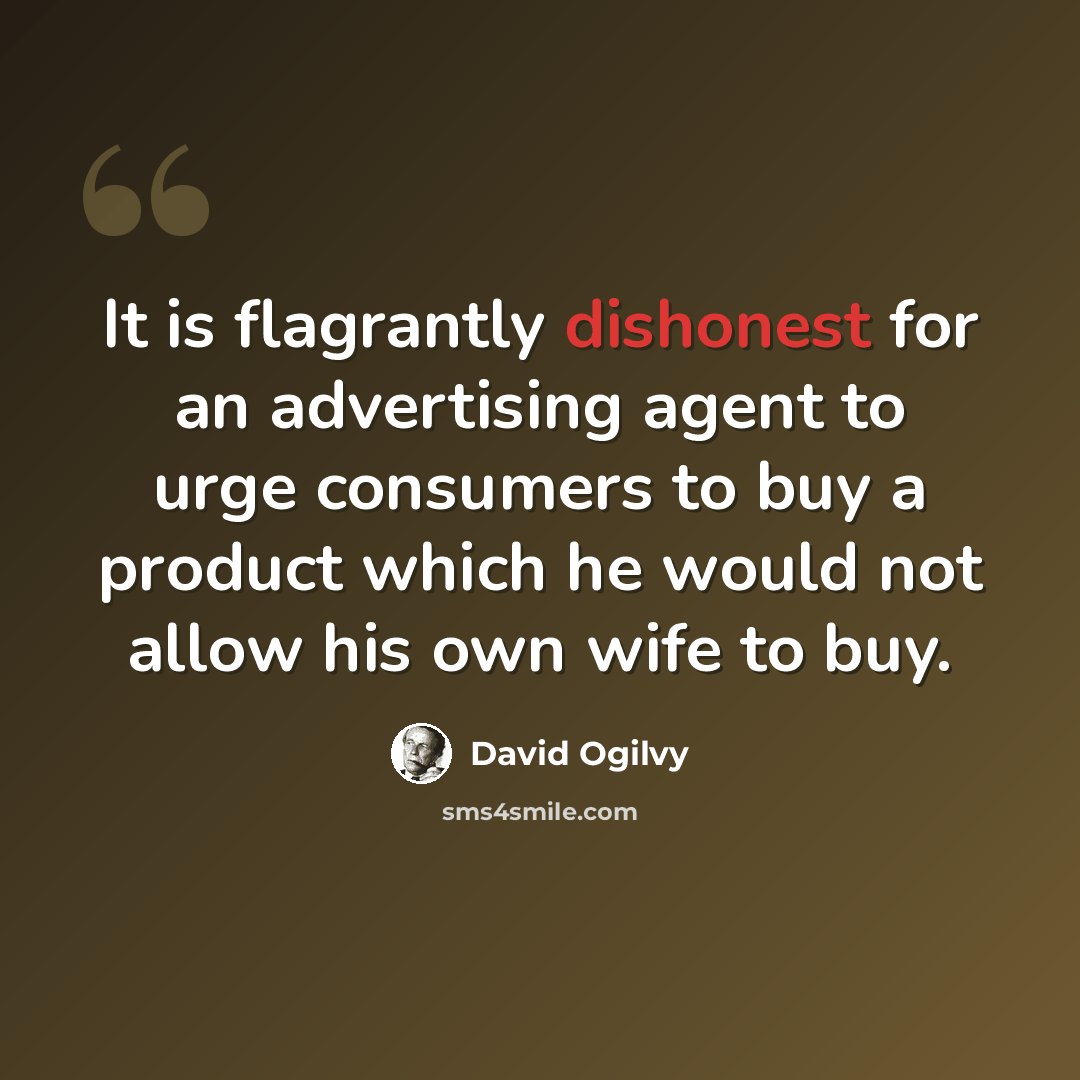 “It is flagrantly dishonest for an advertising agent to urge consumers to buy a product which he would not allow his own wife to buy.” quote by David Ogilvy
