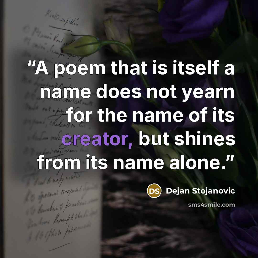 “A poem that is itself a name does not yearn for the name of its creator, but shines from its name alone.” quote by Dejan Stojanovic