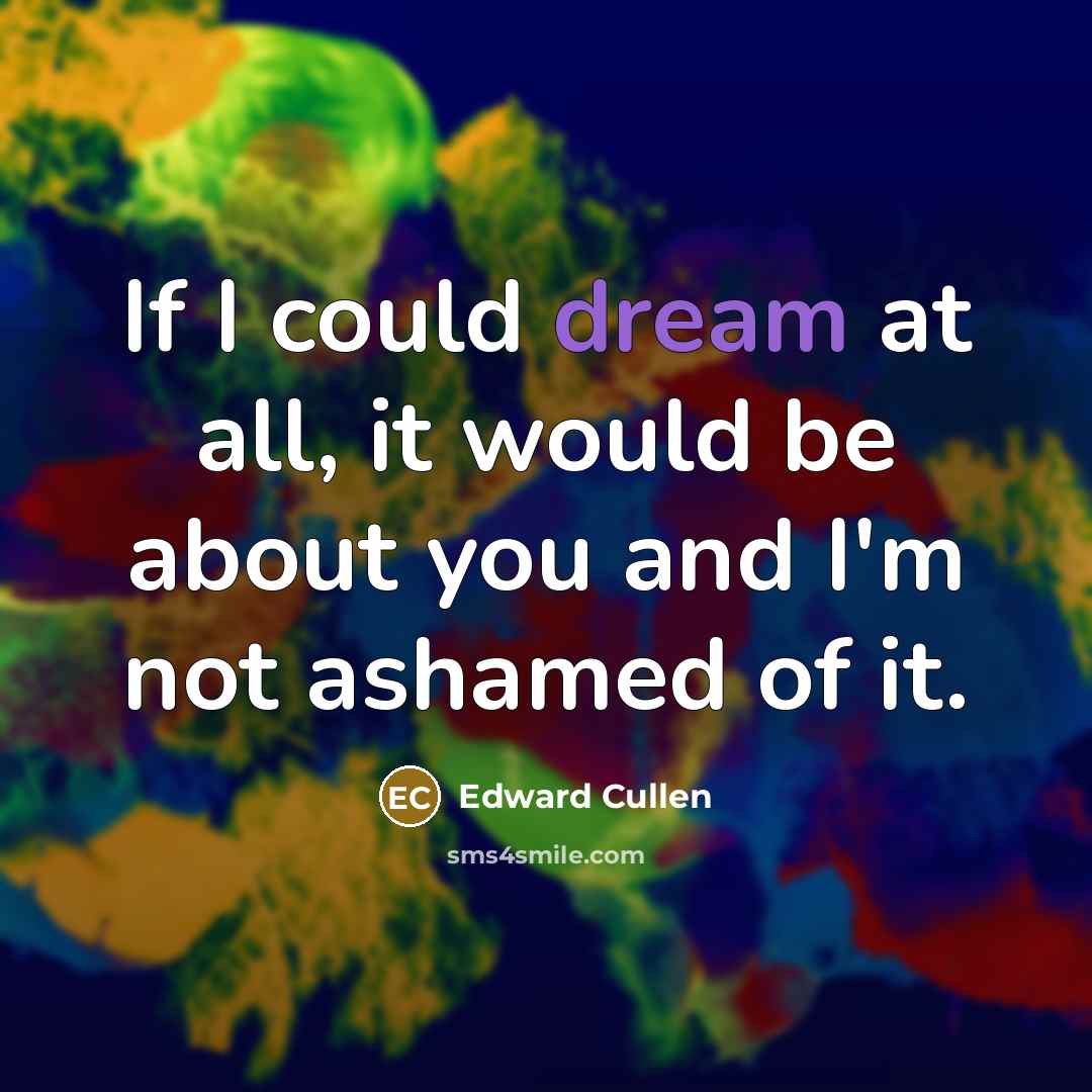 “If I could dream at all, it would be about you and I'm not ashamed of it.” quote by Edward Cullen