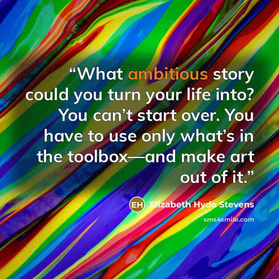 “What ambitious story could you turn your life into? You can’t start over. You have to use only what’s in the toolbox—and make art out of it.” quote by Elizabeth Hyde Stevens