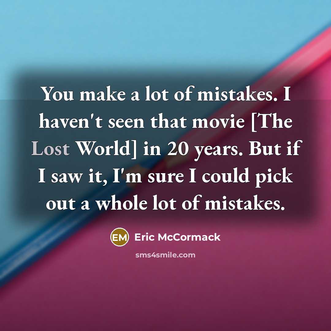“You make a lot of mistakes. I haven't seen that movie [The Lost World] in 20 years. But if I saw it, I'm sure I could pick out a whole lot of mistakes.” quote by Eric McCormack