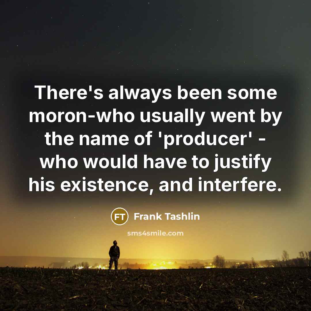“There's always been some moron-who usually went by the name of 'producer' - who would have to justify his existence, and interfere.” quote by Frank Tashlin