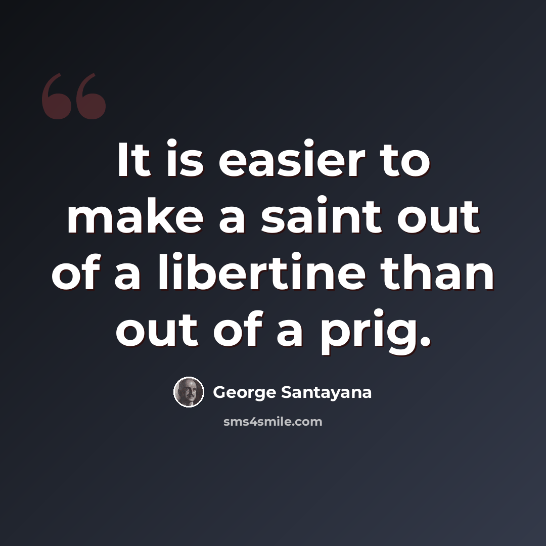 “It is easier to make a saint out of a libertine than out of a prig.” quote by George Santayana