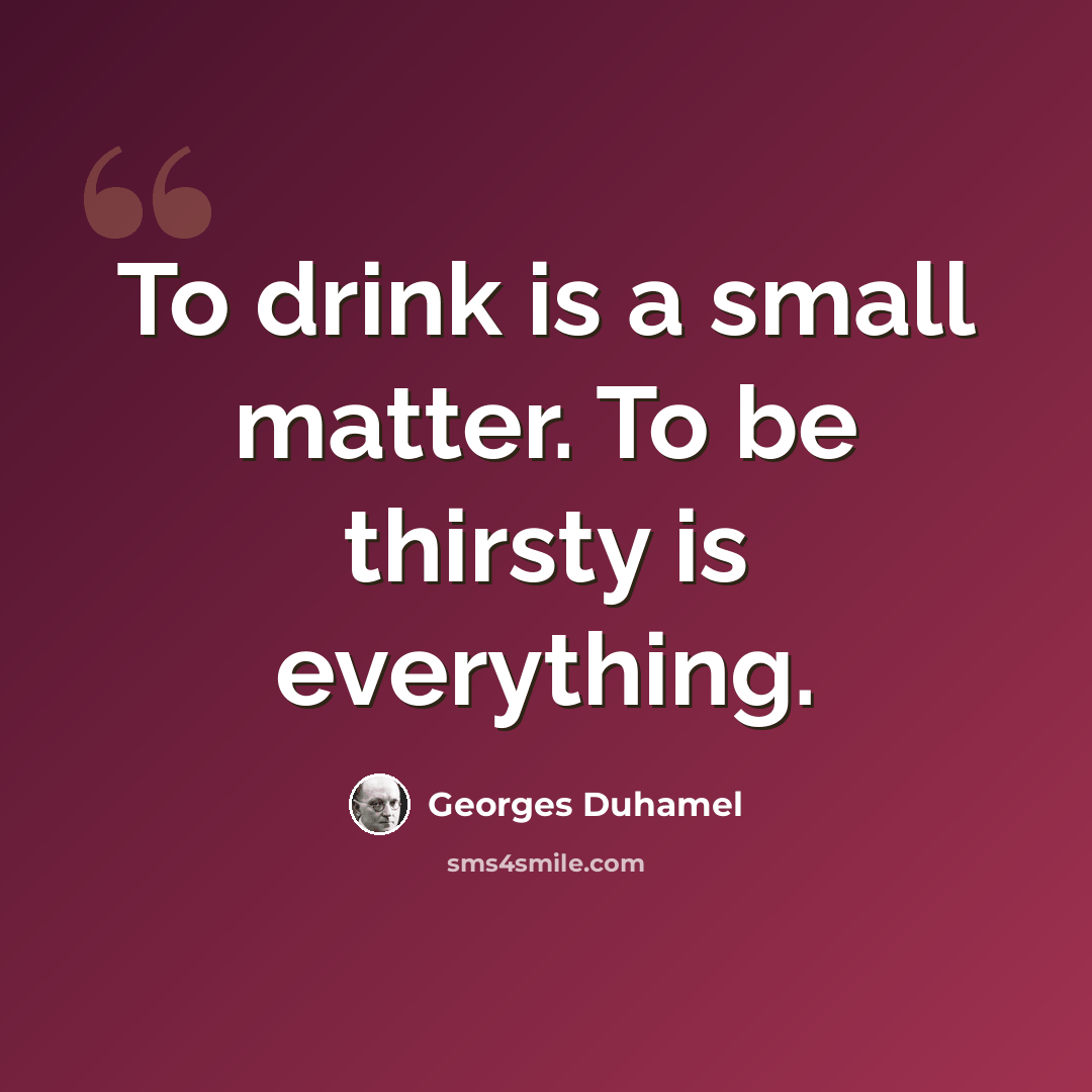 “To drink is a small matter. To be thirsty is everything.” quote by Georges Duhamel