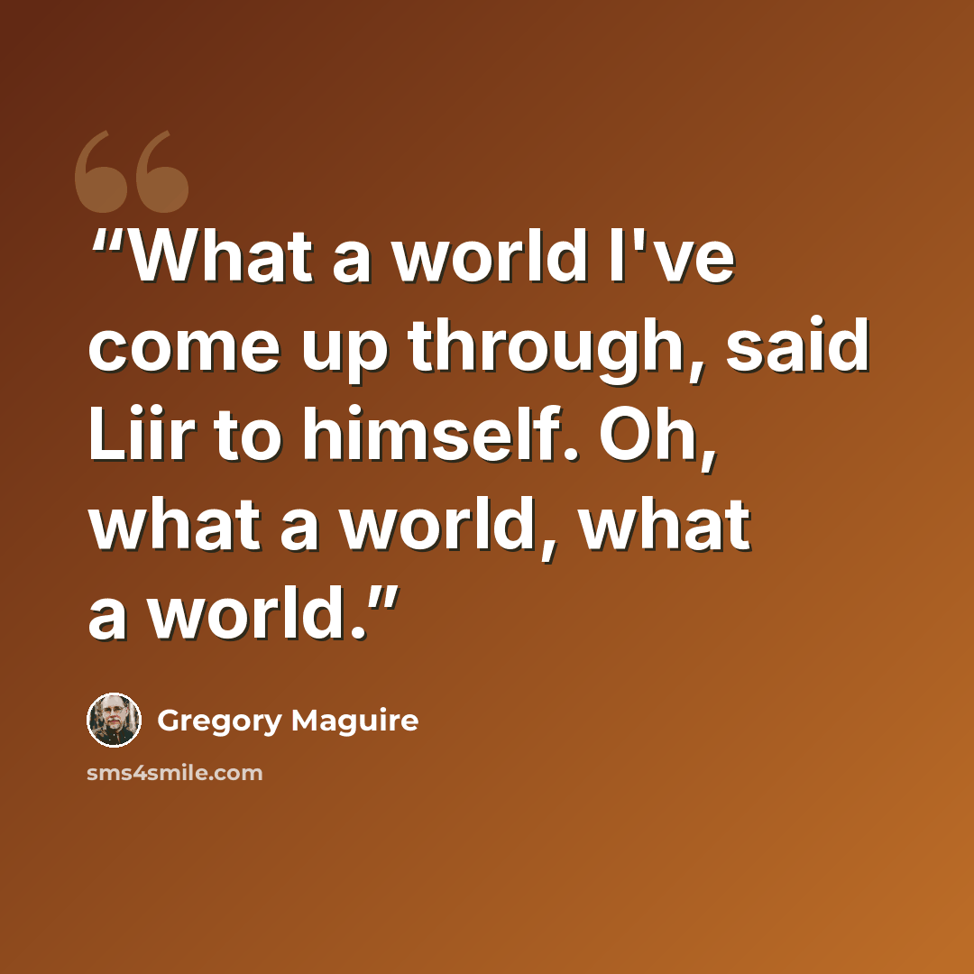 “What a world I've come up through, said Liir to himself. Oh, what a world, what a world.” quote by Gregory Maguire