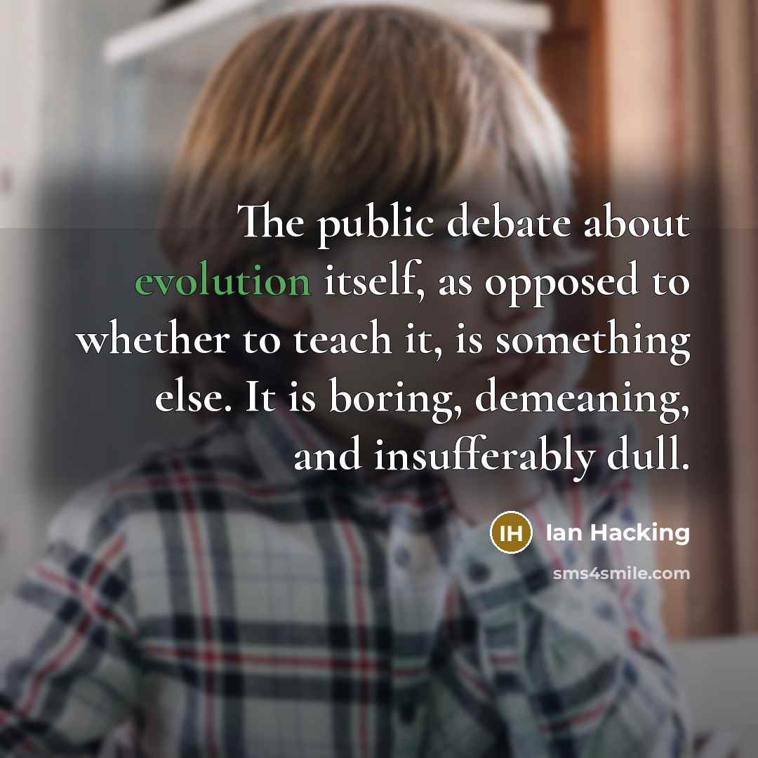 “The public debate about evolution itself, as opposed to whether to teach it, is something else. It is boring, demeaning, and insufferably dull.” quote by Ian Hacking