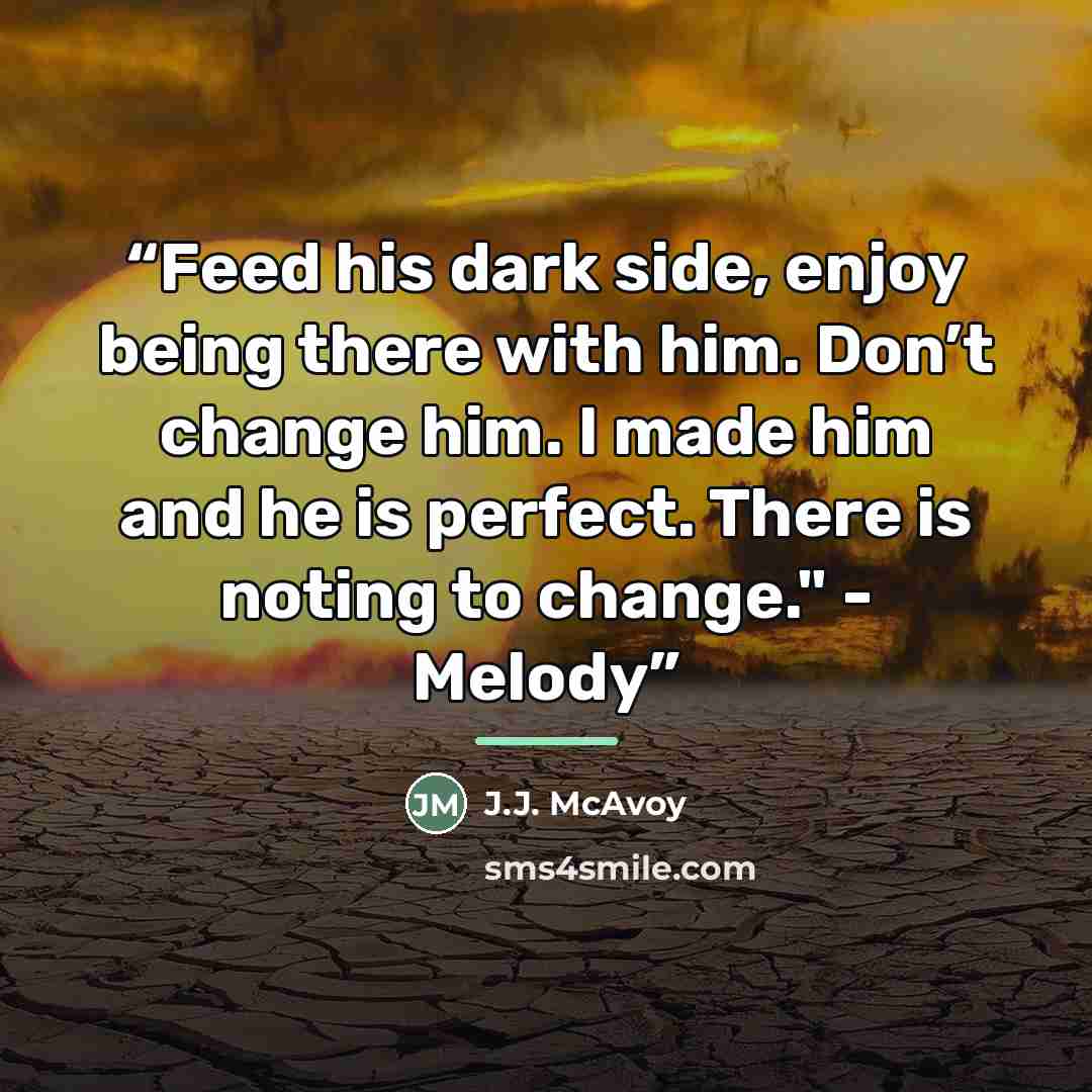 “Feed his dark side, enjoy being there with him. Don’t change him. I made him and he is perfect. There is noting to change." - Melody” quote by J.J. McAvoy