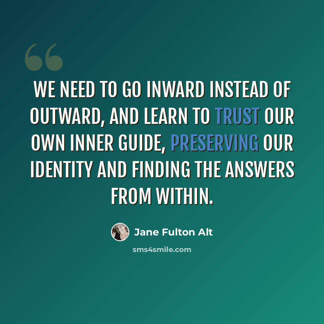 “We need to go inward instead of outward, and learn to trust our own inner guide, preserving our identity and finding the answers from within.” quote by Jane Fulton Alt