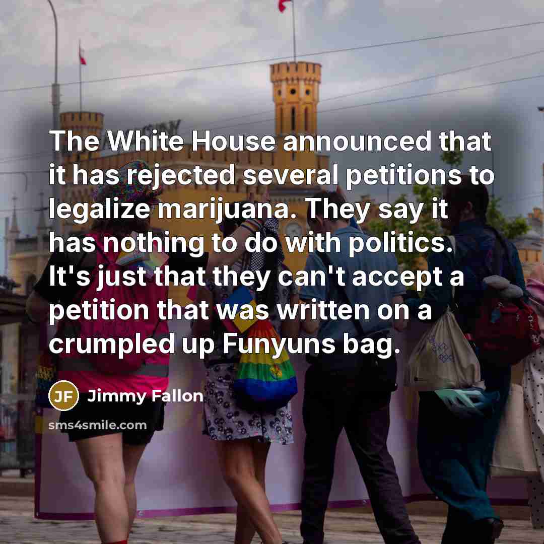 “The White House announced that it has rejected several petitions to legalize marijuana. They say it has nothing to do with politics. It's just that they can't accept a petition that was written on a crumpled up Funyuns bag.” quote by Jimmy Fallon