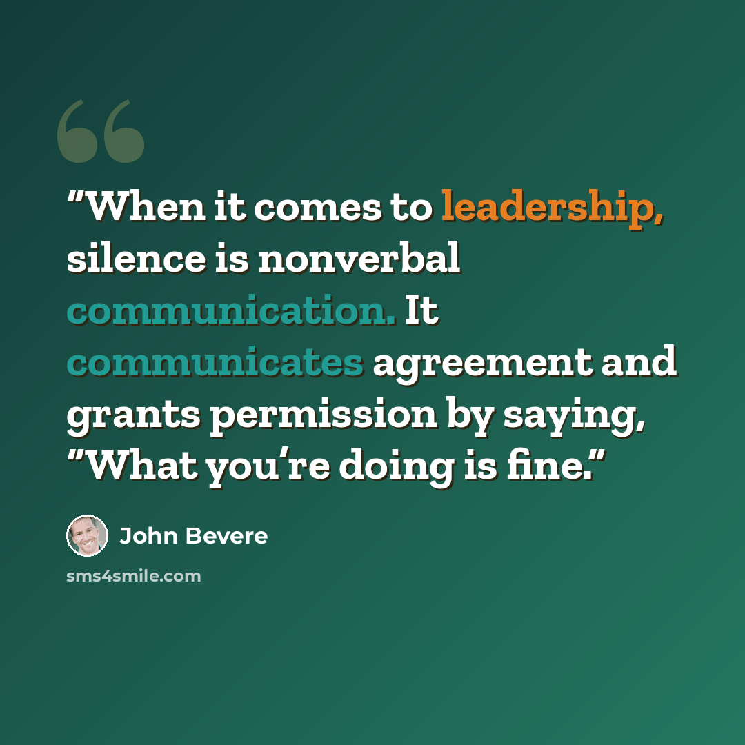 “When it comes to leadership, silence is nonverbal communication. It communicates agreement and grants permission by saying, “What you’re doing is fine.” quote by John Bevere