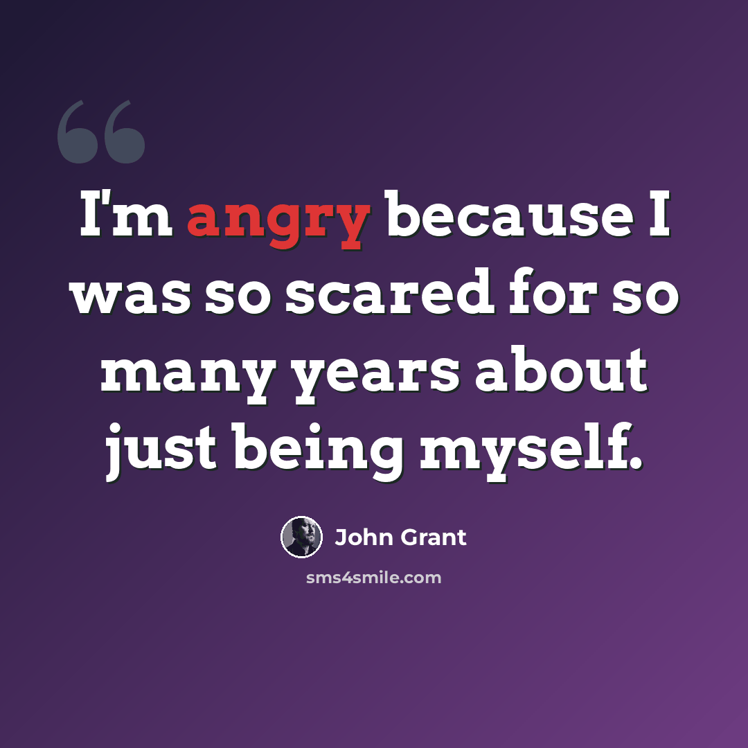 “I'm angry because I was so scared for so many years about just being myself.” quote by John Grant