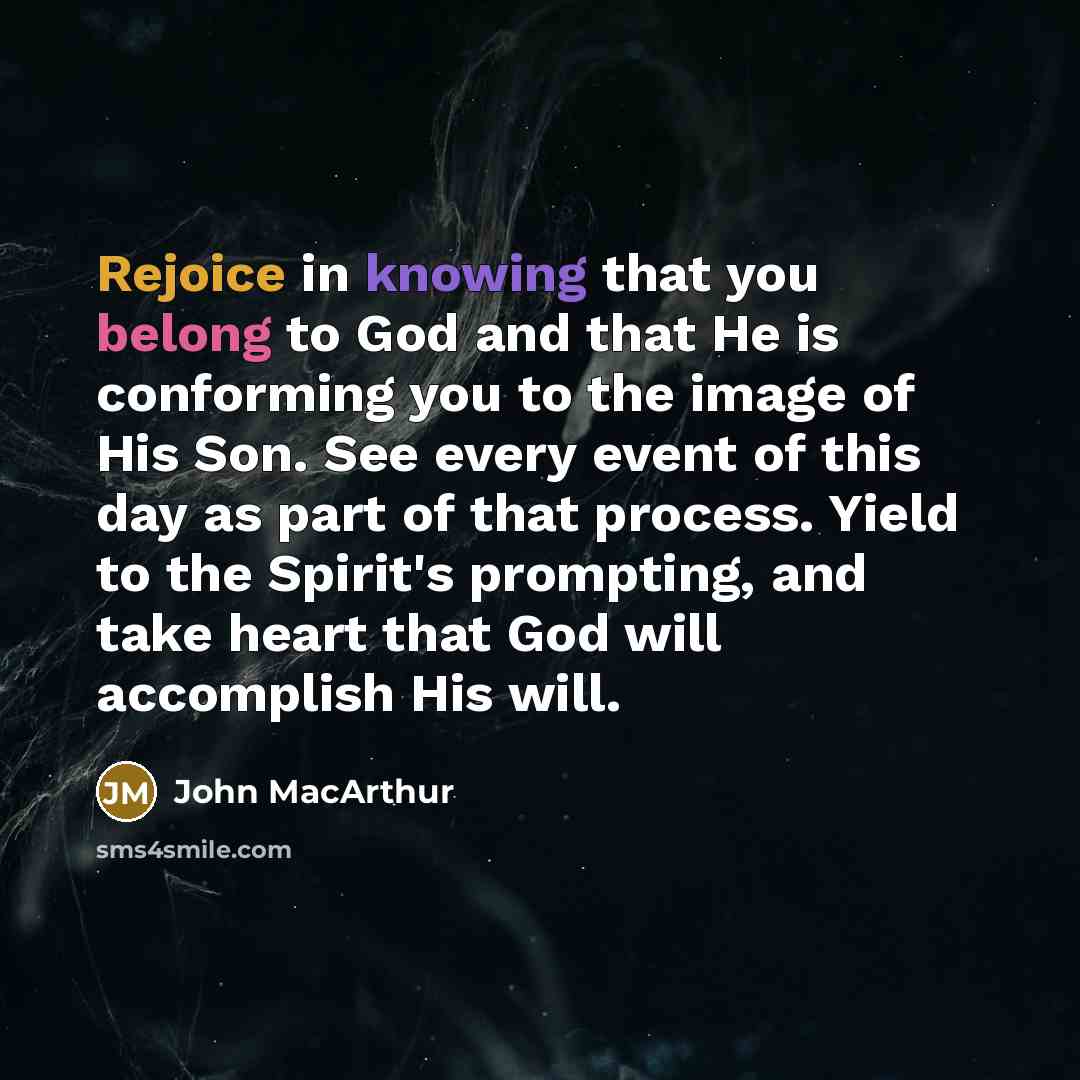 “Rejoice in knowing that you belong to God and that He is conforming you to the image of His Son. See every event of this day as part of that process. Yield to the Spirit's prompting, and take heart that God will accomplish His will.” quote by John MacArthur