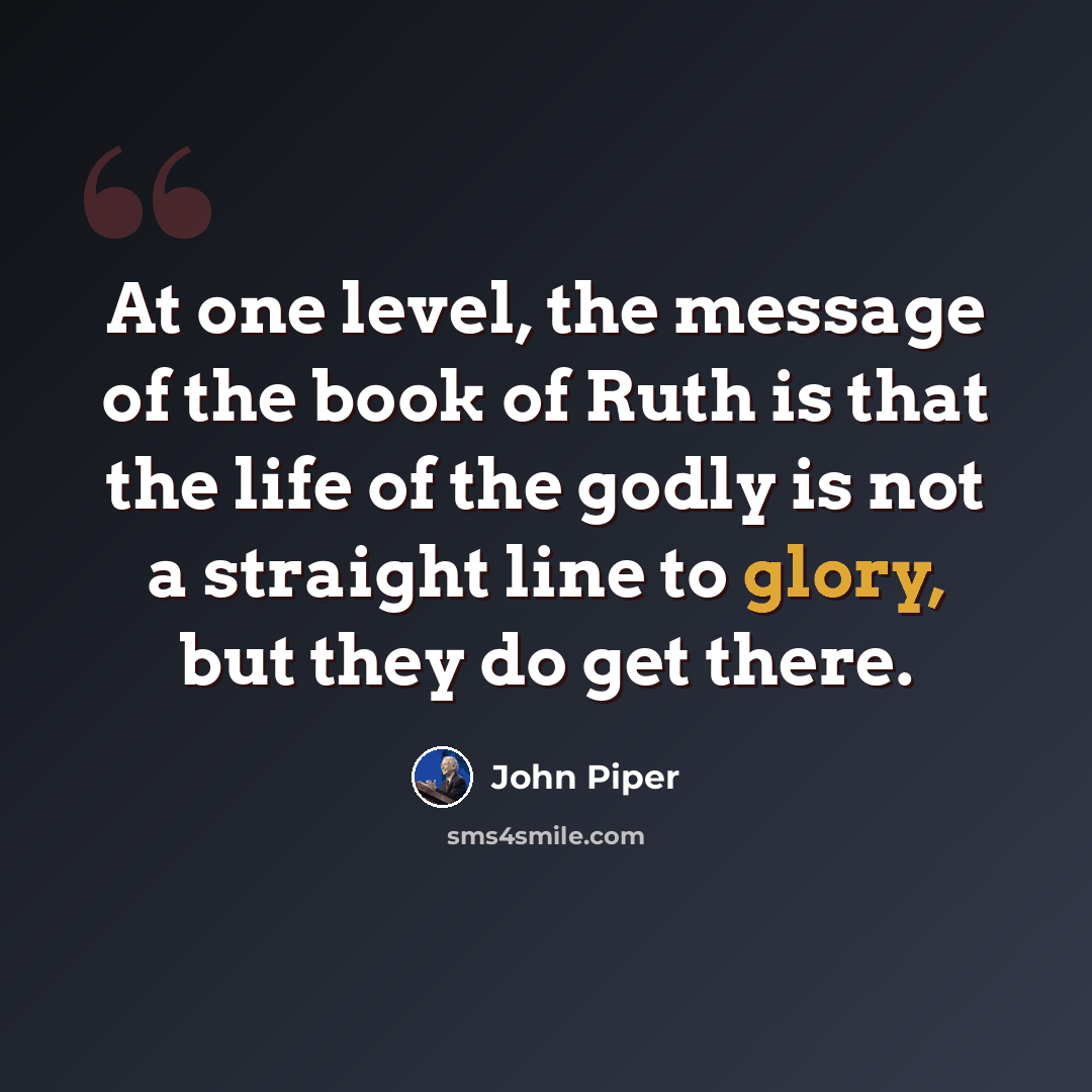 “At one level, the message of the book of Ruth is that the life of the godly is not a straight line to glory, but they do get there.” quote by John Piper