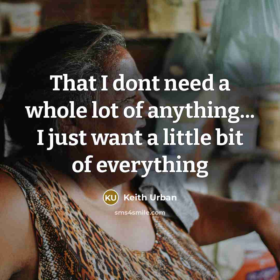 “That I dont need a whole lot of anything... I just want a little bit of everything” quote by Keith Urban