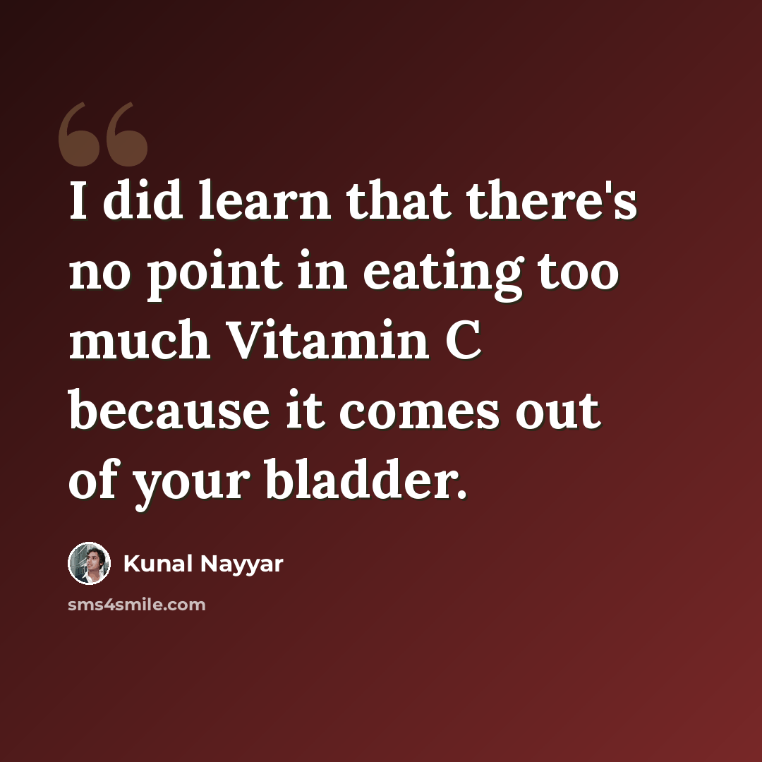 “I did learn that there's no point in eating too much Vitamin C because it comes out of your bladder.” quote by Kunal Nayyar
