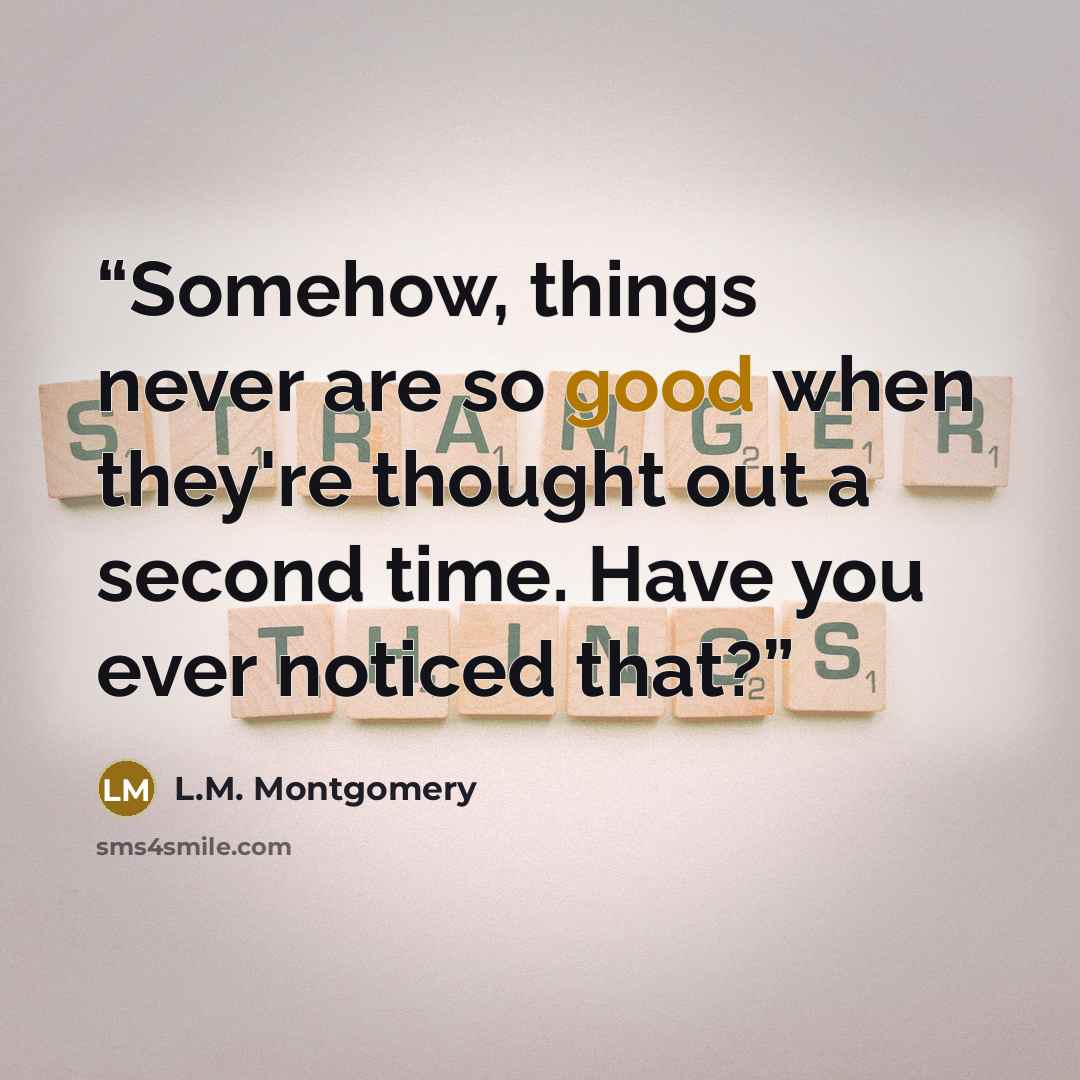 “Somehow, things never are so good when they're thought out a second time. Have you ever noticed that?” quote by L.M. Montgomery