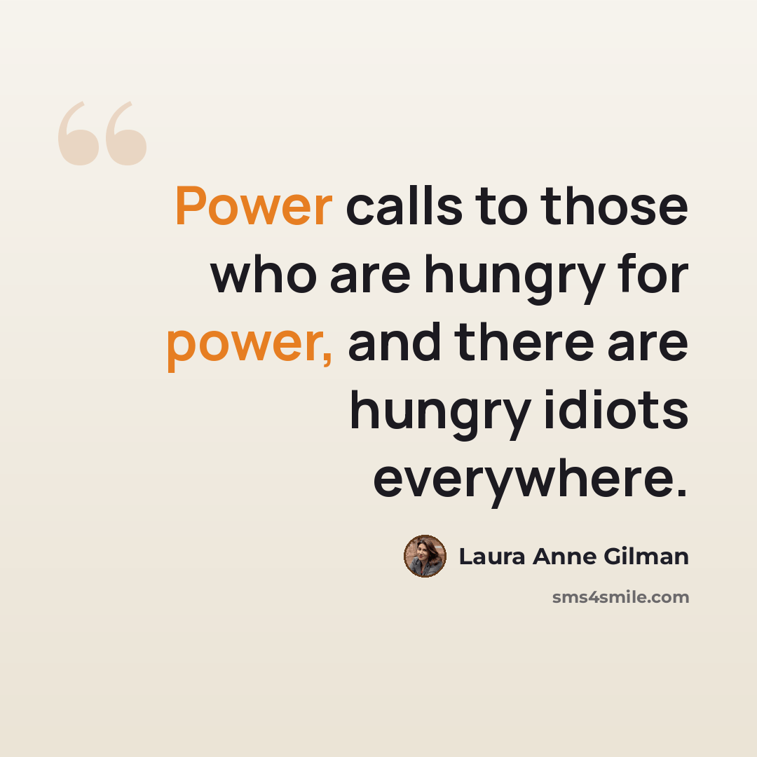 “Power calls to those who are hungry for power, and there are hungry idiots everywhere.” quote by Laura Anne Gilman