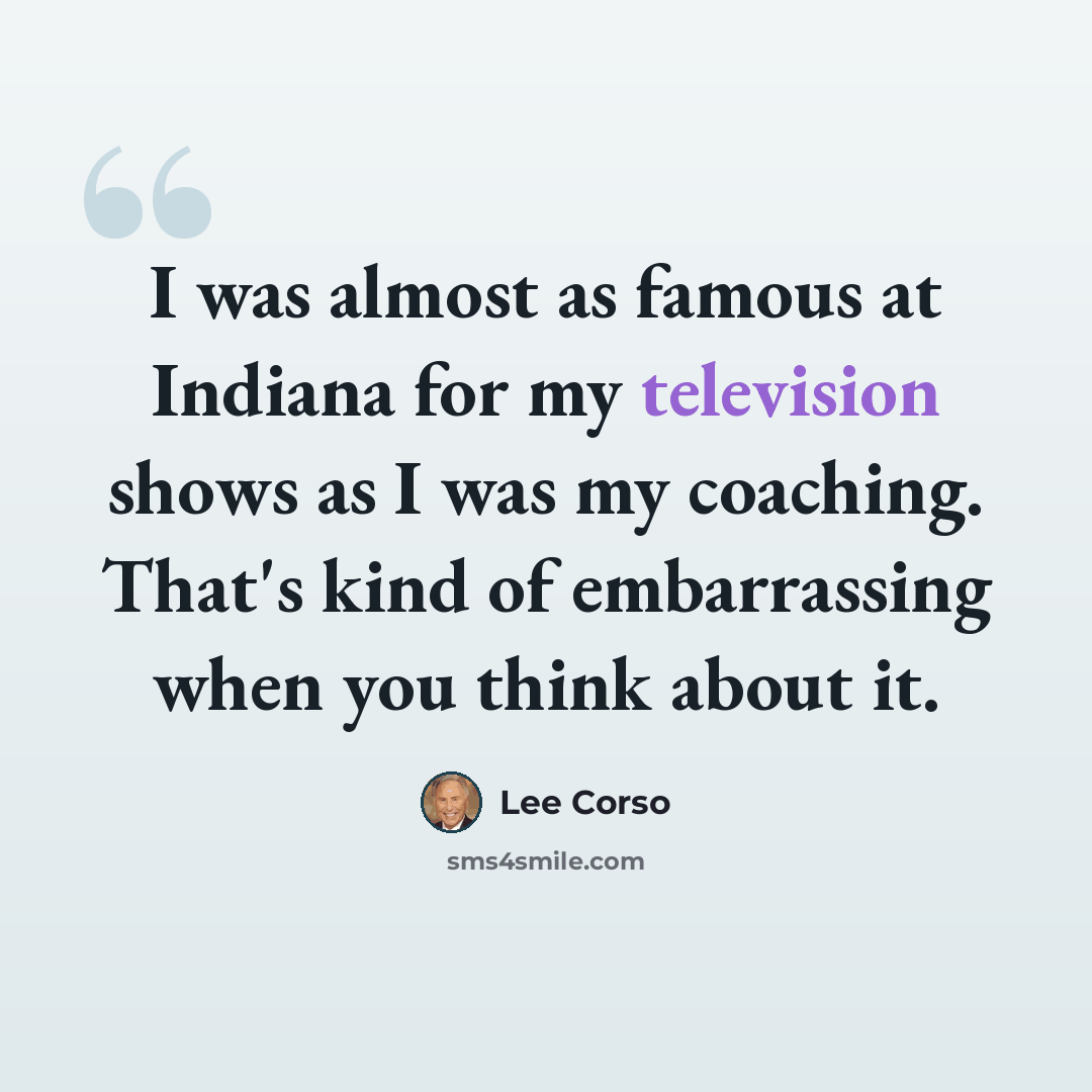 “I was almost as famous at Indiana for my television shows as I was my coaching. That's kind of embarrassing when you think about it.” quote by Lee Corso