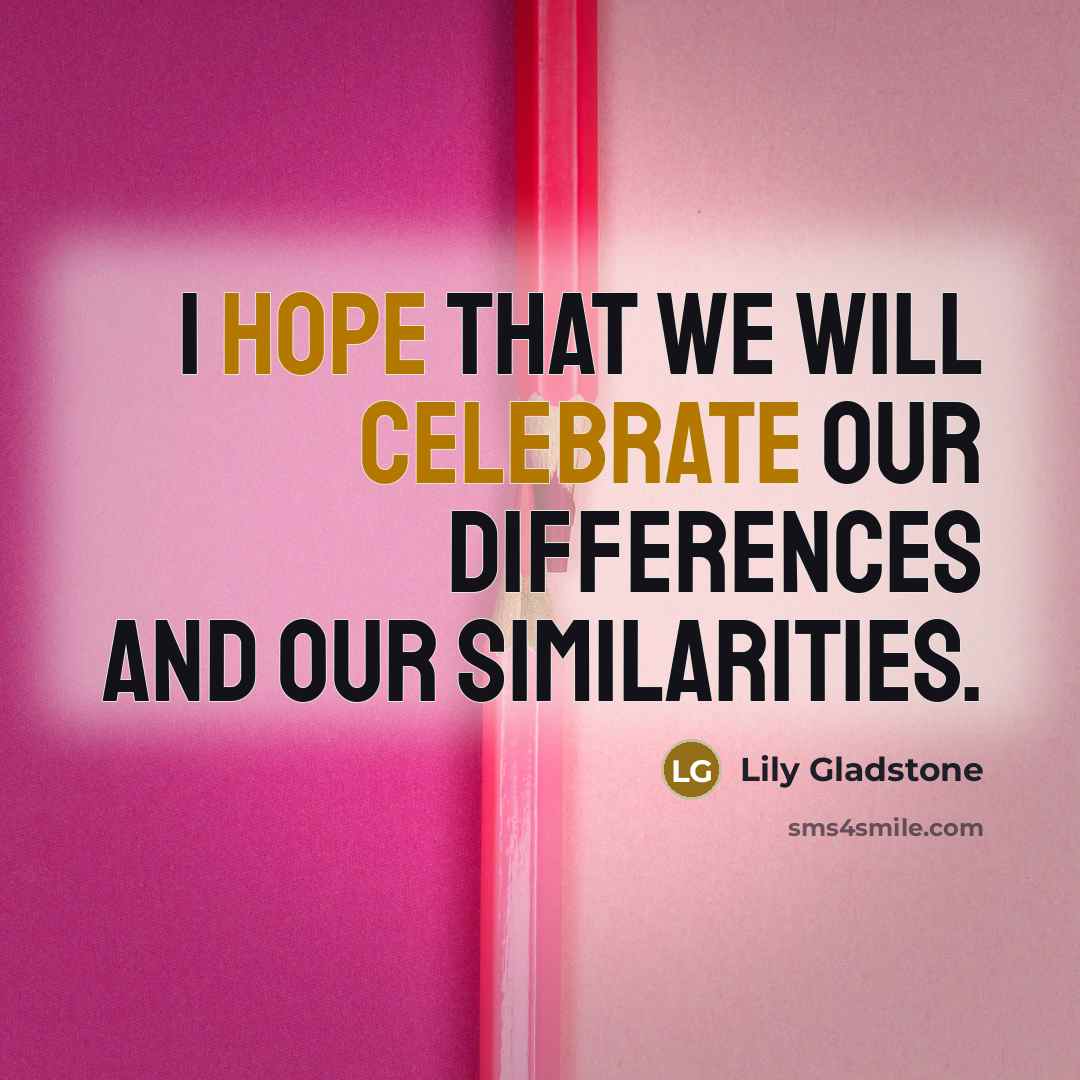 “I hope that we will celebrate our differences and our similarities.” quote by Lily Gladstone