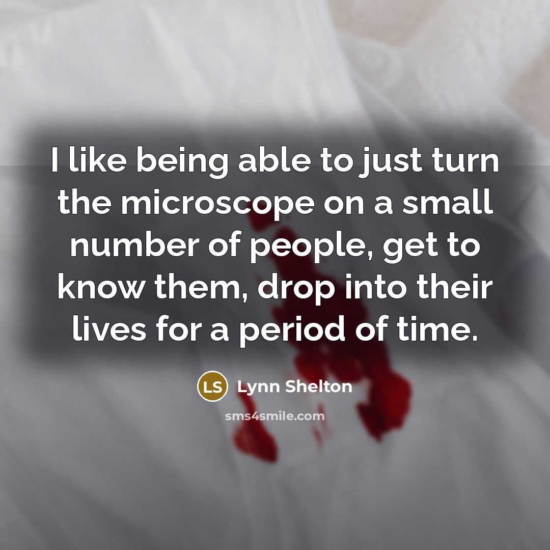 “I like being able to just turn the microscope on a small number of people, get to know them, drop into their lives for a period of time.” quote by Lynn Shelton