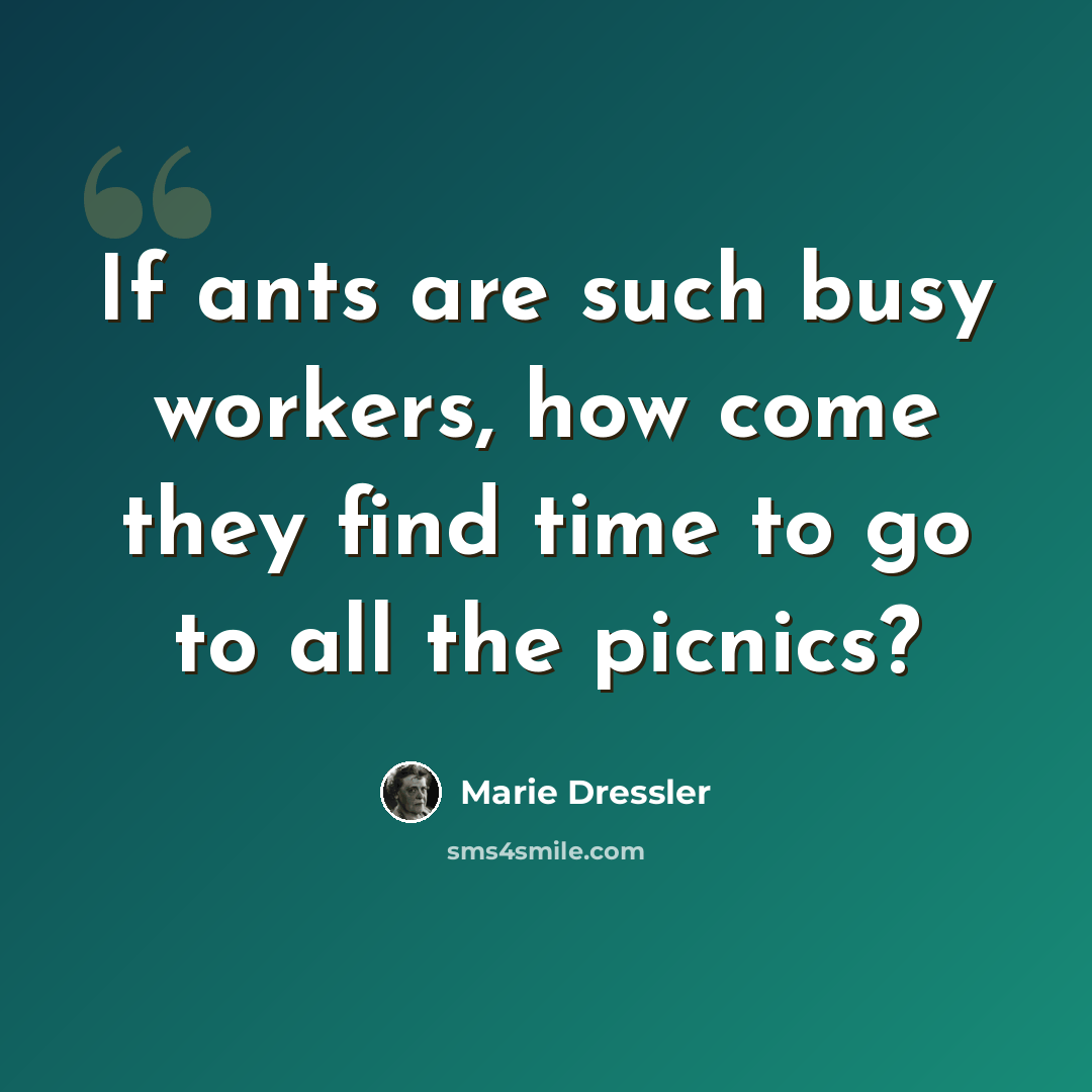 “If ants are such busy workers, how come they find time to go to all the picnics?” quote by Marie Dressler