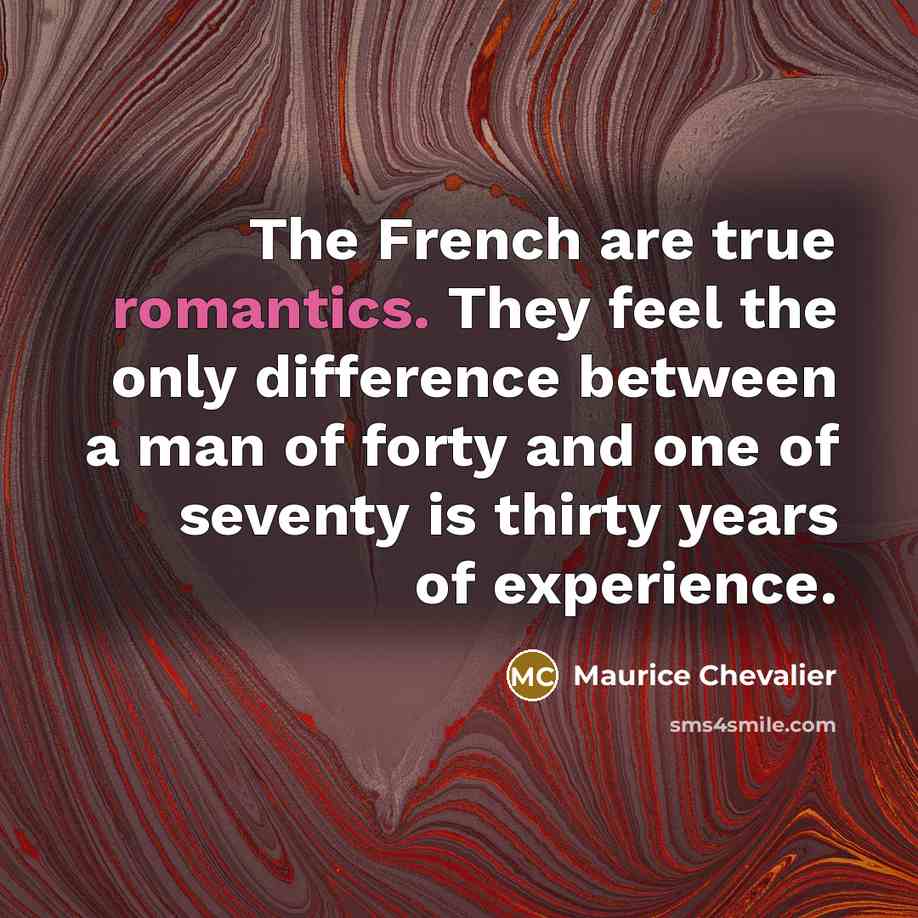 “The French are true romantics. They feel the only difference between a man of forty and one of seventy is thirty years of experience.” quote by Maurice Chevalier