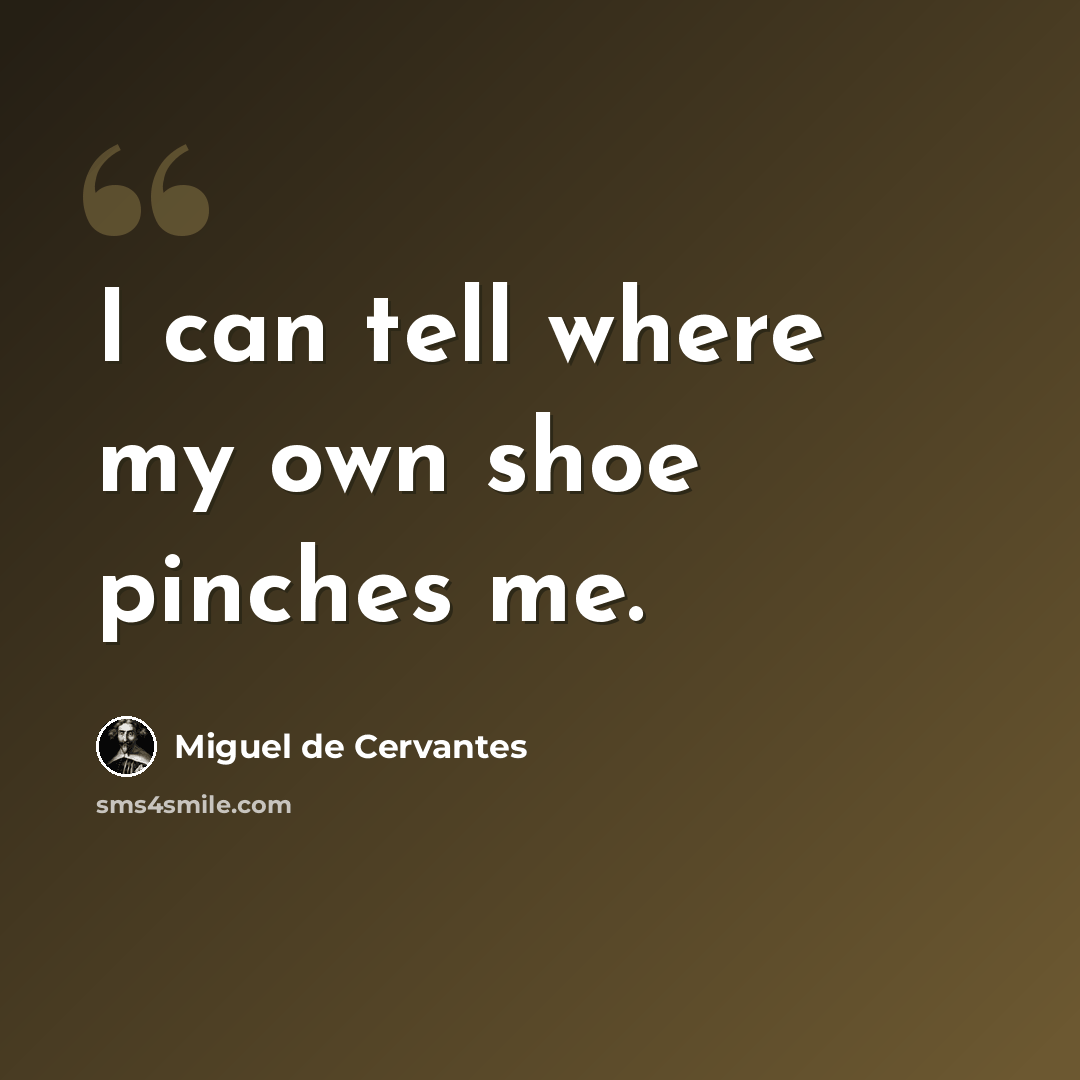 “I can tell where my own shoe pinches me.” quote by Miguel de Cervantes