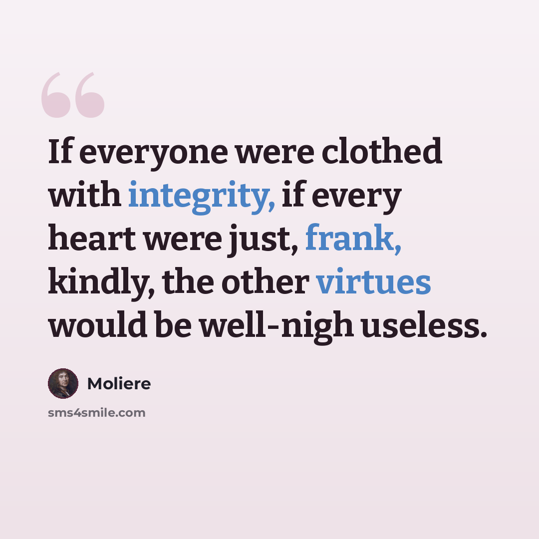 “If everyone were clothed with integrity, if every heart were just, frank, kindly, the other virtues would be well-nigh useless.” quote by Moliere