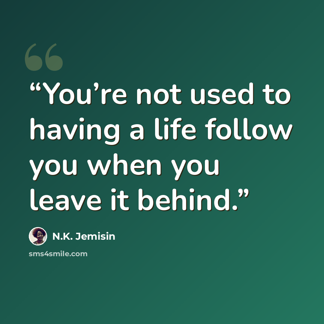 “You’re not used to having a life follow you when you leave it behind.” quote by N.K. Jemisin